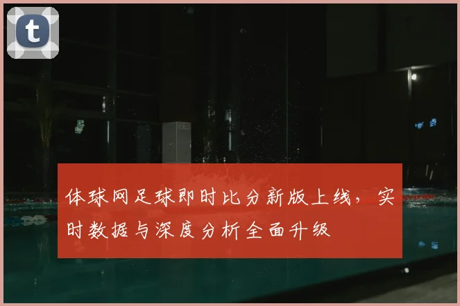 体球网足球即时比分新版上线,实时数据与深度分析全面升级
