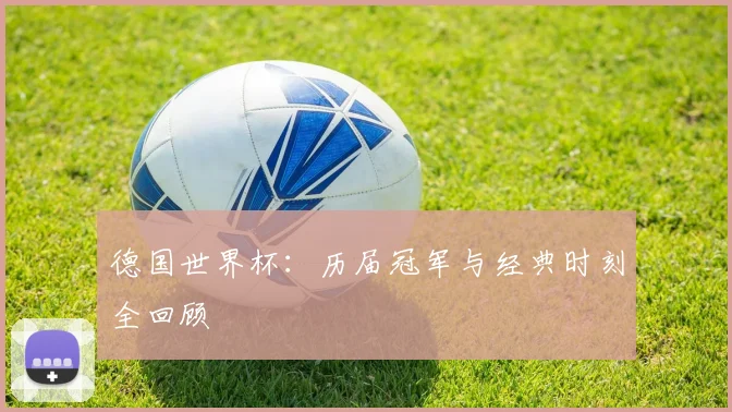 德国世界杯：历届冠军与经典时刻全回顾