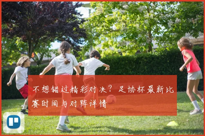 不想错过精彩对决?足协杯最新比赛时间与对阵详情