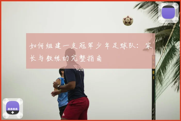 如何组建一支冠军少年足球队:家长与教练的完整指南