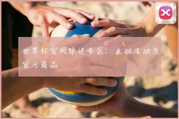 世界杯官网球迷专区：互动活动与官方商品