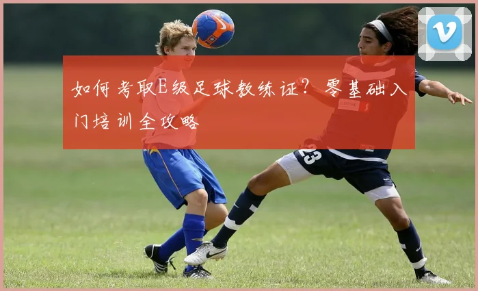 如何考取E级足球教练证?零基础入门培训全攻略
