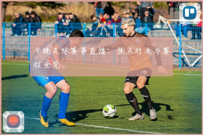 今晚足球赛事直播:焦点对决与赛程全览