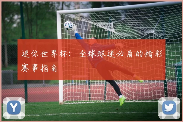 迷你世界杯：全球球迷必看的精彩赛事指南