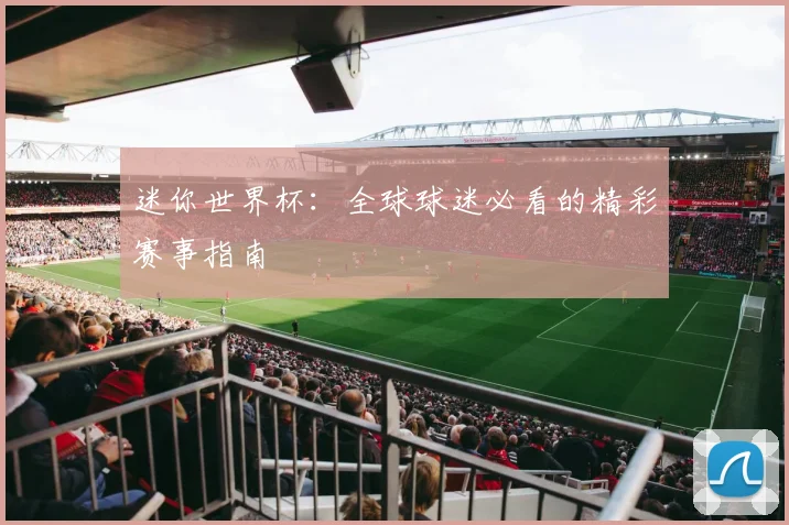迷你世界杯：全球球迷必看的精彩赛事指南