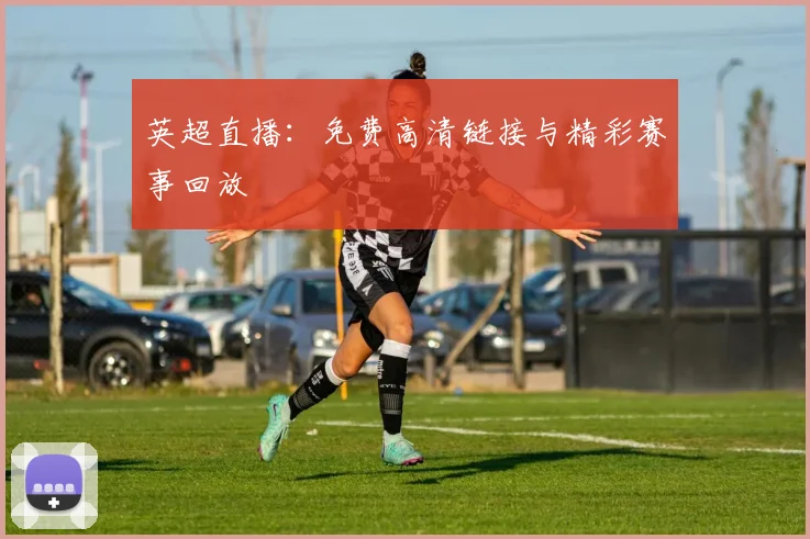 英超直播：免费高清链接与精彩赛事回放