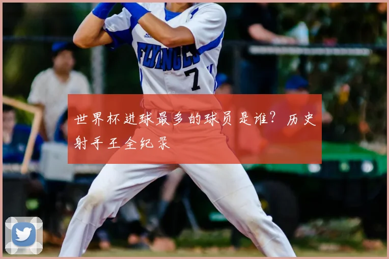 世界杯进球最多的球员是谁？历史射手王全纪录