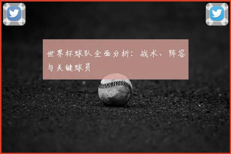 世界杯球队全面分析:战术、阵容与关键球员