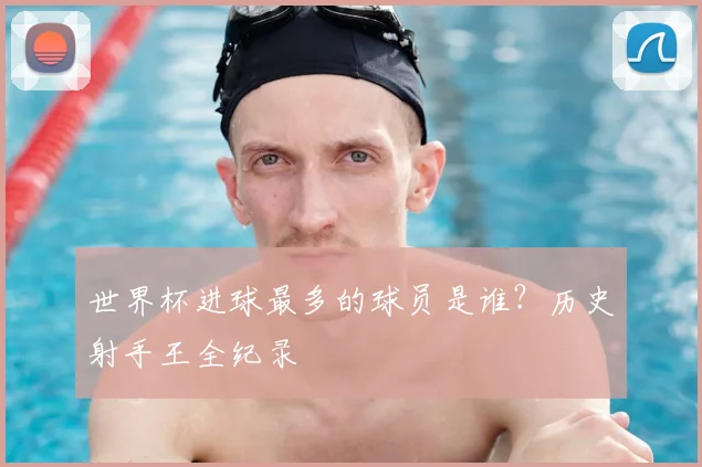 世界杯进球最多的球员是谁?历史射手王全纪录