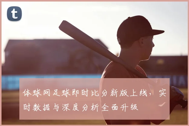 体球网足球即时比分新版上线,实时数据与深度分析全面升级
