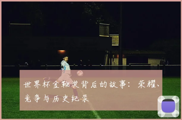 世界杯金靴奖背后的故事:荣耀、竞争与历史纪录