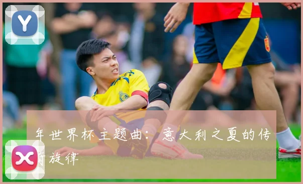 年世界杯主题曲:意大利之夏的传奇旋律