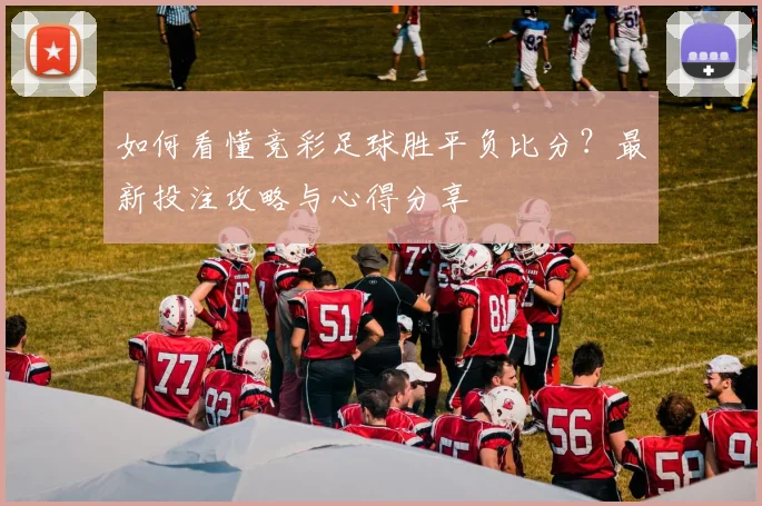 如何看懂竞彩足球胜平负比分?最新投注攻略与心得分享