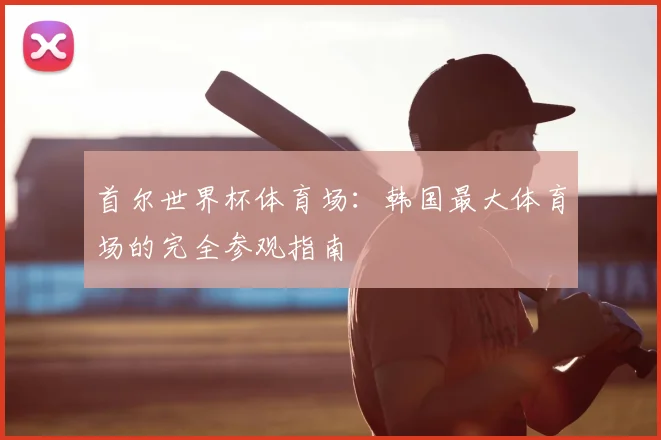 首尔世界杯体育场：韩国最大体育场的完全参观指南