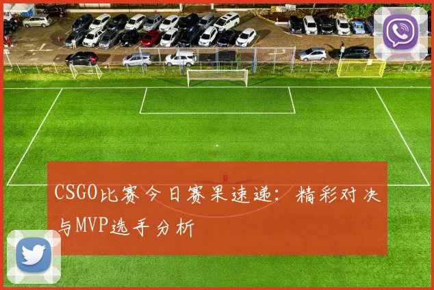 CSGO比赛今日赛果速递：精彩对决与MVP选手分析